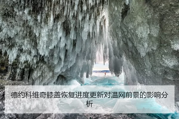 德约科维奇膝盖恢复进度更新对温网前景的影响分析