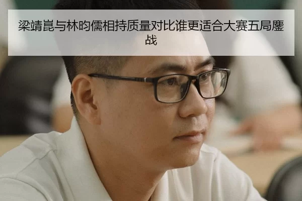 梁靖崑与林昀儒相持质量对比谁更适合大赛五局鏖战