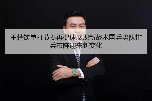 王楚钦单打节奏再提速展现新战术国乒男队排兵布阵迎来新变化