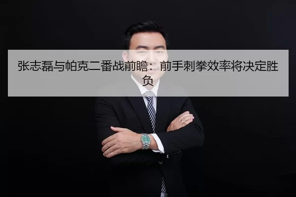 张志磊与帕克二番战前瞻：前手刺拳效率将决定胜负