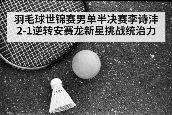 羽毛球世锦赛男单半决赛李诗沣2-1逆转安赛龙新星挑战统治力