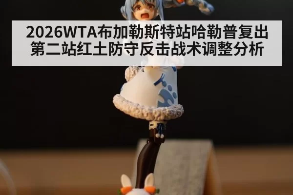2026WTA布加勒斯特站哈勒普复出第二站红土防守反击战术调整分析
