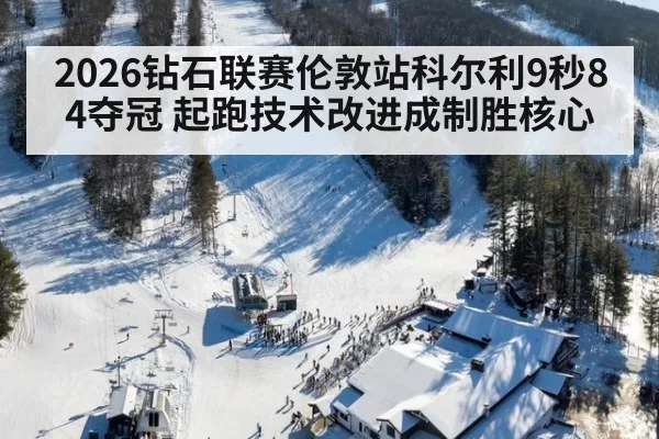 2026钻石联赛伦敦站科尔利9秒84夺冠 起跑技术改进成制胜核心