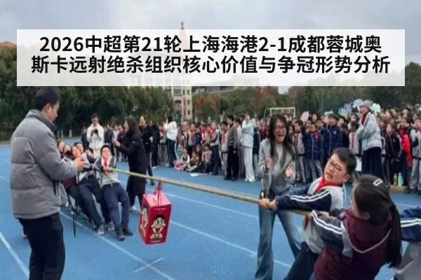 2026中超第21轮上海海港2-1成都蓉城奥斯卡远射绝杀组织核心价值与争冠形势分析