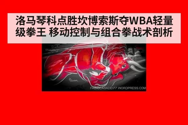 洛马琴科点胜坎博索斯夺WBA轻量级拳王 移动控制与组合拳战术剖析