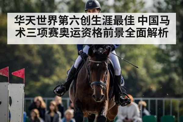 华天世界第六创生涯最佳 中国马术三项赛奥运资格前景全面解析