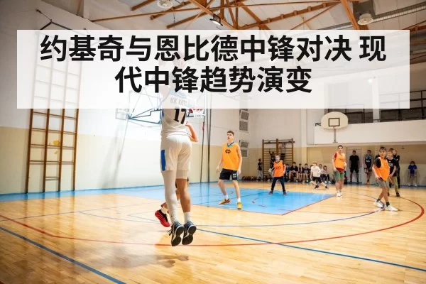 约基奇与恩比德中锋对决 现代中锋趋势演变